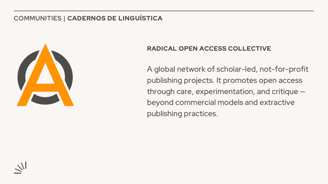 Graphic card from Cadernos de Linguística featuring the Radical Open Access Collective. The image includes a large orange “A” symbol, partially enclosed in a dark gray circle, representing open access. The text reads: “RADICAL OPEN ACCESS COLLECTIVE. A global network of scholar-led, not-for-profit publishing projects. It promotes open access through care, experimentation, and critique — beyond commercial models and extractive publishing practices.” The design is minimalist, with a light beige background and dark gray text.