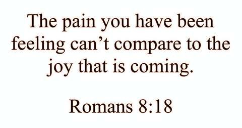 The pain you have been feeling can’t compare to the joy that is coming. Romans 8:18