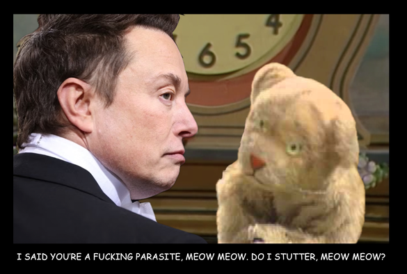 On the set of Mr. Rogers' Neighborhood, Elon Musk stands in front of Daniel Tiger. Musk is in a tuxedo and is in profile, looking straight ahead to the right while standing at the far left of the frame. We see him from the upper back up. Daniel Tiger (puppet) is leaning in to tell speak to him and looks somewhat stern. He says " I said you're a parasite, meow meow. Do I stutter, meow meow?"
