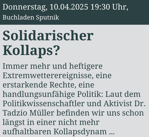 Announcement text with date and time, as in the toot, and the beginning of deceptive text in German, reading "Solidarischer Kollaps?
Diskussion mit Tadzio Müller, Wolfgang Lucht und Lichtenrade solidarisch

Immer mehr und heftigere Extremwetterereignisse, eine erstarkende Rechte, eine handlungsunfähige Politik: Laut dem Politikwissenschaftler und Aktivist Dr. Tadzio Müller befinden wir uns schon längst in einer nicht mehr aufhaltbaren Kollapsdynamik."