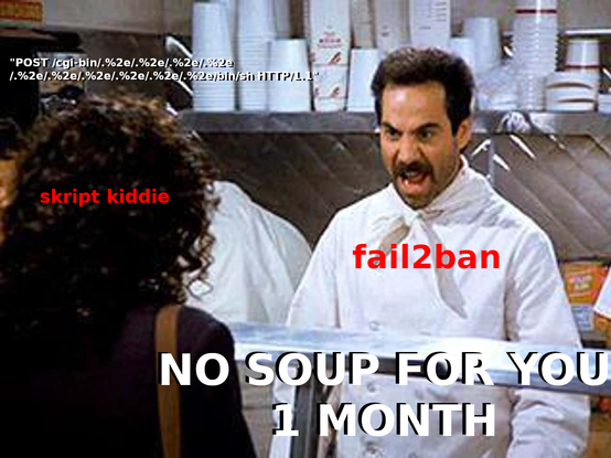 The "Soup Nazi" from the TV show "Seinfeld", yelling at Elaine. The Soup Nazi is fail2ban, Elaine is a skript kiddie. He yells, after she tries "POST /cgi-bin/.%2e/.%2e/.%2e/.%2e
/.%2e/.%2e/.%2e/.%2e/.%2e/.%2e/bin/sh HTTP/1.1", "NO SOUP FOR YOU, 1 MONTH".