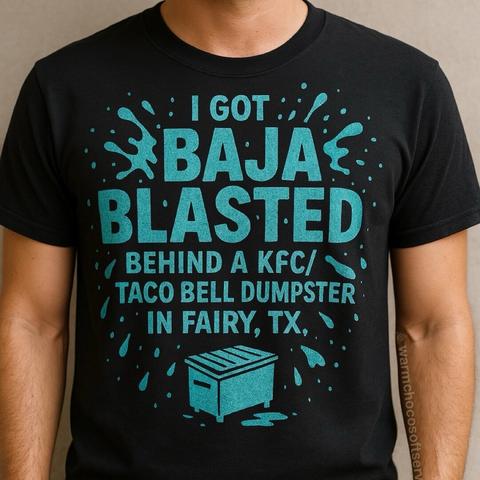 A humorous black t-shirt that says, ‘I got Baja Blasted behind a KFC/Taco Bell dumpster in Fairy, TX,’ with playful graphics of splashes around a dumpster