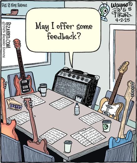 Single panel comic from Bizarro Comics. A conference room with most chairs taken by electric guitars. In one seat is an amplifier who is saying “May I offer some feedback”