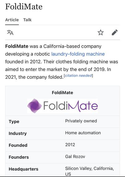 FoldiMate

FoldiMate was a California-based company developing a robotic laundry-folding machine founded in 2012. Their clothes folding machine was aimed to enter the market by the end of 2019. In 2021, the company folded.

Privately owned
Home automation
Founded 2012
Founder Gal Rozov
Headquarters Silicon Valley, California