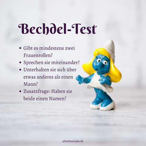 Schlumpfine-Figur vor weißem Hintergrund, Text: Bechdel-Test, Gibt es mindestens zwei Frauenrollen?
Sprechen sie miteinander?
Unterhalten sie sich über etwas anderes als einen Mann?
Zusatzfrage: Haben sie beide einen Namen?