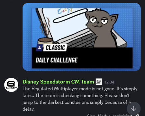 Screenshot aus dem Speedstorm Discord. Ein nicht sichtbarer Nutzer hat das Icon des Events gepostet. Das als "Daily Challenge" bezeichnete Event hat eine gezeichnete graue Katze als Icon. Diese sitzt mit einem dampfenden Becher vor einem geöffneten Laptop. Dessen Desktop zeigt die Suchmaschine Catyy.
Darunter ein Beitrag des Disney Speedstorm CM Teams: The Regulated Multiplayer mode is not gone. It's simply late... The team is checking something. Please don't jump to the darkest conclusions simply because of a delay.