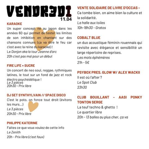 Vendredi 11 avril
- Karaoke - Donjon Jeanne d'Arc - 20 h

- Fire Life + Sucre, neo soul, reggae, latino, jazz et rock electro - Le 3 Pièces, pl. De Gaulle - prix libre

- Phillippe Katerine  - Zénith - pas gratuit

- Vente solidaire de livres d'occase - La Halle  aux Toiles - 10 h / 18 h 30 gratis

- Cobalt Blue, duo féminin de reprises - Les Mots Éphémères, hangar 105 - 5 €

- Psybox présente Glow W / Alew WackII - Le Spot Club, bd Verdun - 23 h 30 pas gratuit

- Club bouillant : Aasi Ponky Tonton Serge, teuf techno & ghetto - Quartier Libre, rue Malouet - 20 h 13 €