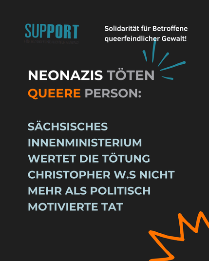 SUPPORT Solidaritit für Betroffene queerfeindlicher Gewalt! 

 NEONAZIS TÖTEN QUEERE PERSON: SACHSISCHES INNENMINISTERIUM WERTET DIE TÖTUNG CHRISTOPHER W.S NICHT MEHR ALS POLITISCH MOTIVIERTE TAT