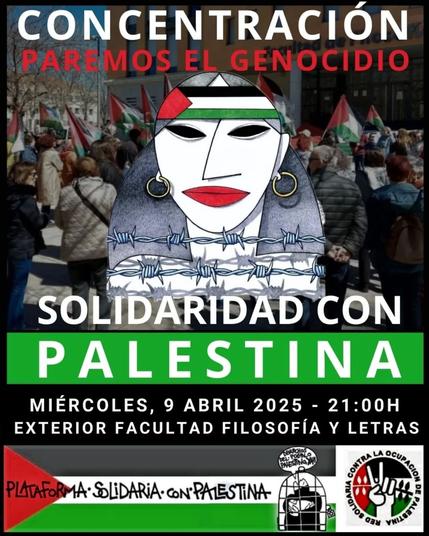 CONCENTRACIÓN PAREMOS EL GENOCTDIO

SOLIDARIDAD CON PALESTINA

MIÉRCOLES, 9 ABRIL 2025- 21:00H

EXTERIOR FACULTAD FILOSOFÍA Y LETRAS

IMAGEN
Logo de las jornadas, mujer con pañuelo de bandera palestina en la cabeza tras alambre de espino sobre una fotografía de una concentración