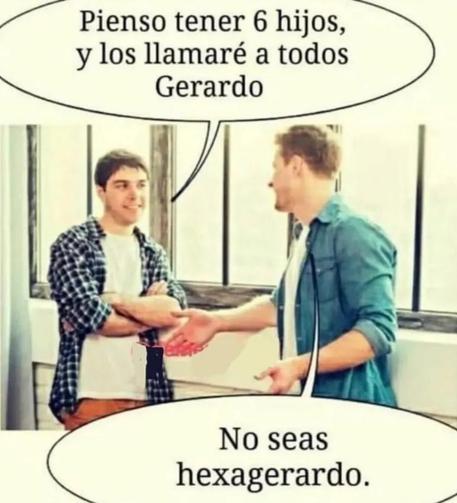 Dos amigos:

_Voy a tener 6 hijos y los llamaré a todos Gerardo
_No seas hexagerardo