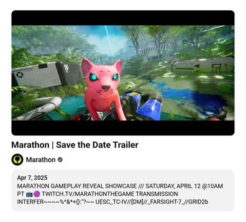 Marathon | Save the Date Trailer 
Marathon 
MARATHON GAMEPLAY REVEAL SHOWCASE /// SATURDAY, APRIL 12 @10AM PT 📺🟣 TWITCH.TV/MARATHONTHEGAME TRANSMISSION INTERFER~~~~%^&*+{}:"?~~ UESC_TC-IV//[DM]//_FARSIGHT-7_//GRID2b
