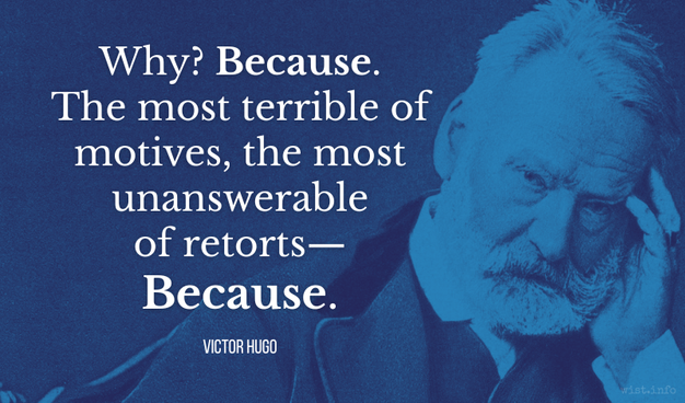 Victor Hugo - Why? Because. The most terrible of motives, the most unanswerable of retorts — Because.