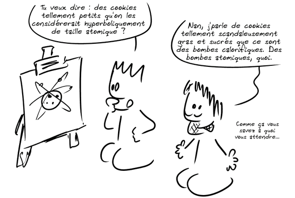 Le Geek, devant le schéma d'un atome, demande : « Tu veux dire : des cookies tellement petits qu'on les considérerait hyperboliquement de taille atomique ? » Gee : « Nan, j'parle de cookies tellement scandaleusement gras et sucrés que ce sont des bombes calorifiques. Des bombes atomiques, quoi. Comme ça vous savez à quoi vous attendre…  »