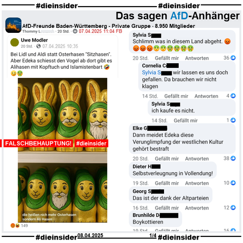 Geteilt wird in der privaten Gruppe "AfD-Freunde Baden-Württemberg" ein Post mit einem KI-Bild von verschiedenen Osterhasen mit Kopftuch und Bart. Dazu der Text vom geteilten öffentlich Post "Bei Lidl und Aldi statt Osterhasen "Sitzhasen". Aber Edeka schiesst den Vogel ab dort gibt es Alihasen mit Kopftuch und Islamistenbart 🤣😉🤮." Dieser wurde nach knapp einer Stunde nach Veröffentlichuing geändert, anstatt 🤣😉🤮 war es am Anfang 🤮😉🤮.

Wir zeigen hier auf Slide 1 u.a. die Kommentare 
"Schlimm was in diesem Land abgeht. 😡😡😡😡🤢🤢🤮🤮🤮🤮." mit der Antwort "wir lassen es uns doch gefallen. Da brauchen wir nicht klagen." und "ich kaufe es nicht.". Weiter zeigen wir hier noch "Dann meidet Edeka diese Verunglimpfung der westlichen Kultur gehört bestraft.", "Selbstverleugnung in Vollendung!", "Das ist der dank der Altparteien." und "Boykottieren."