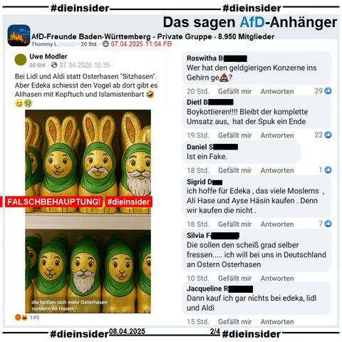 Geteilt wird in der privaten Gruppe "AfD-Freunde Baden-Württemberg" ein Post mit einem KI-Bild von verschiedenen Osterhasen mit Kopftuch und Bart. Dazu der Text vom geteilten öffentlich Post "Bei Lidl und Aldi statt Osterhasen "Sitzhasen". Aber Edeka schiesst den Vogel ab dort gibt es Alihasen mit Kopftuch und Islamistenbart 🤣😉🤮." Dieser wurde nach knapp einer Stunde nach Veröffentlichuing geändert, anstatt 🤣😉🤮 war es am Anfang 🤮😉🤮.

Wir zeigen hier auf Slide 2 u.a. die Kommentare 
"Wer hat den geldgierigen Konzerne ins Gehirn ge💩?", "Boykottieren! Bleibt der komplette Umsatz aus, hat der Spuk ein Ende.", "Ist ein Fake.", "ich hoffe für Edeka, das viele Moslems, Ali Hase und Ayse Häsin kaufen. Denn wir kaufen die nicht." und "Dann kauf ich gar nichts bei edeka, lidl und Aldi."
