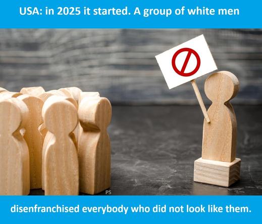 Wooden figures are depicted, with on the right one figure holding a sign featuring a prohibition symbol. 

On the left a group of similar wooden figures facing the figure with the sign. 

The image has a blue border at the top and bottom with text. 

The top text reads, "USA: in 2025 it started. A group of white men," 

and the bottom text reads, "disenfranchised everybody who did not look like them."