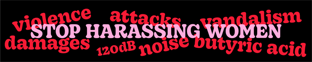 STOP HARASSING WOMEN
violence attacks vandalism  120dB noise butyric acid