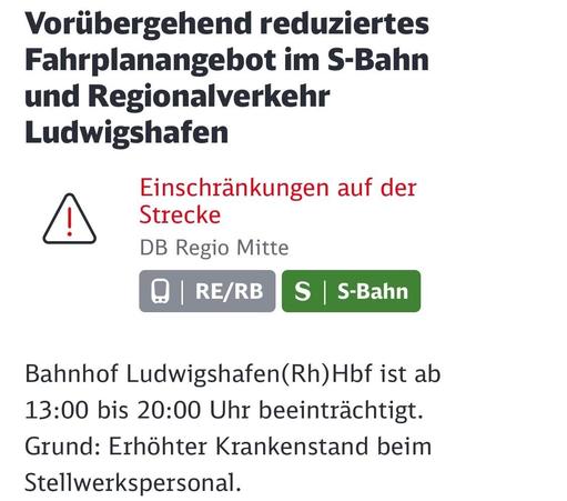 Ankündigung zu vorübergehenden Kürzungen des Zugverkehrs in der S-Bahn und im Regionalverkehr in Ludwigshafen. Aufgrund der erhöhten Fehlzeiten des Personal werden von 13:00 bis 20:00 Uhr Störungen erwartet.