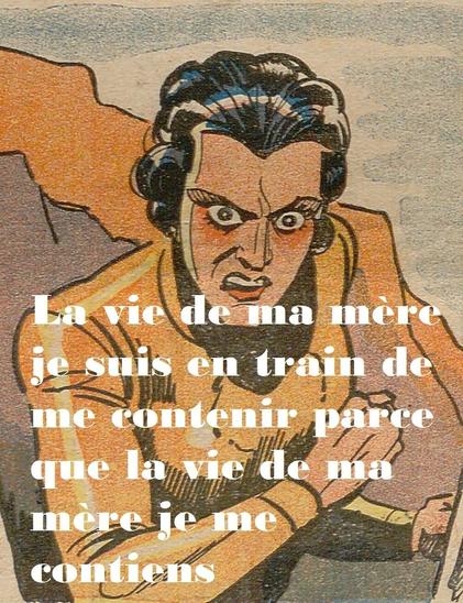 Dame énervée qui dit :
– La vie de ma mère je suis en train de me contenir parce que la vie de ma mère je me contiens.