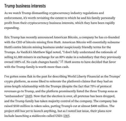 Trump business interests
As we watch Trump dismantling cryptocurrency industry regulations and enforcement, it’s worth revisiting the extent to which he and his family personally profit from their cryptocurrency business interests, which they have been rapidly expanding.

Eric Trump has recently announced American Bitcoin, a company he has co-founded with the CEO of bitcoin mining firm Hut8. American Bitcoin will essentially subsume Hut8’s entire bitcoin mining business under suspiciously friendly terms for the Trumps. As VanEck’s Matthew Sigel noted, “I don’t fully understand the rationale of selling 61,000 miners in exchange for an 80% stake in a subsidiary that they previously owned 100% of. No cash changes hands.”13 Hut8 seems to have decided that favor with the Trump family is worth more than cash.

I’ve gotten some flak in the past for describing World Liberty Financial as the Trumps’ crypto platform, as some liked to reiterate the platform’s claims that they had an arms-length relationship with the Trumps (despite the fact that 75% of protocol revenues go to Trump, and the platform prominently listed the three Trump sons as “ambassadors” [I68]). Now that the election is over, all pretense has been dropped, and the Trump family has taken majority control of the company. The company has raised $550 million in token sales, putting Trump’s cut at almost $400 million. The project still has yet to launch anything, but as I noted last issue, their plans now include lau