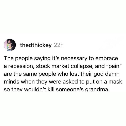 The people saying it's necessary to embrace a recession, stock market collapse, and "pain" are the same people who lost their god damn minds when they were asked to put on a mask so they wouldn't kill someone's grandma.