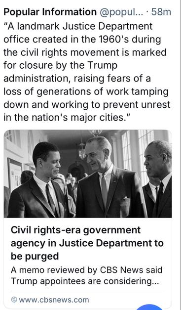 Popular Information “A landmark Justice Department office created in the 1960's during the civil rights movement is marked for closure by the Trump administration, raising fears of a loss of generations of work tamping down and working to prevent unrest in the nation's major cities."” Civil rights-era government agency in Justice Department to be purged A memo reviewed by CBS News said Trump appointees are considering... www.cbsnews.com 
Photo of President Johnson with Civil Rights leaders