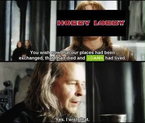 A meme with a scene between Faramir and his father Denethor in The Lord of the Rings. In this context, Faramir is Hobby Lobby, and Denethor is me. The caption is as follows. 
Faramir/Hobby Lobby: "You wish now that our places had been exchanged, that I had died and JoAnn's had lived."
Denethor/Me: "Yes. I wish that."
