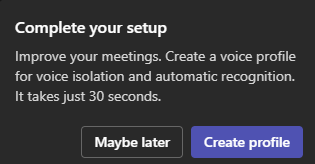 Message that popped up in Microsoft Teams this morning.

"Complete your setup
Improve your meetings. Create a voice profile for voice isolation and automatic recognition. It takes just 30 seconds."

Two response buttons beneath read "Create profile" and "Maybe later".