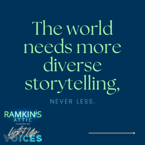 Solid dark blue background. In the bottom left corner, has the logos for two companies, Ramkin's Attic *in cooperation with* Light Up Voices. On the bottom right corner, there is an arrow pointing right. The main text of the graphic reads, "The world needs more diverse storytelling, NEVER LESS."