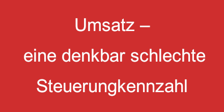 Der Umsatz -- eine denkbar schlechte Steuerungskennzahl
