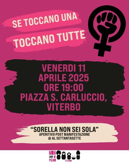 Locandina del presidio di Non una di meno a piazza San Carluccio a Viterbo.

Su sfondo rosa scuro, in alto a sinistra, è scritto Se toccano una toccano tutte, evidenziato di rosa più chiaro; a destra c'è il pugno chiuso femminista. Al centro, sopra una spennellata di nero, sono scritte data, ora e luogo del presidio: venerdì 11 aprile 2025, ore 19:00, piazza San Carluccio, Viterbo. Sotto ancora, sopra una spennellata color avana, è scritto: "Sorella non sei sola", aperitivo post manifestazione @ al Settantasette. In fondo, su striscia bianca, c'è il simbolo di Non una di meno con l'aggiunta di: Viterbo