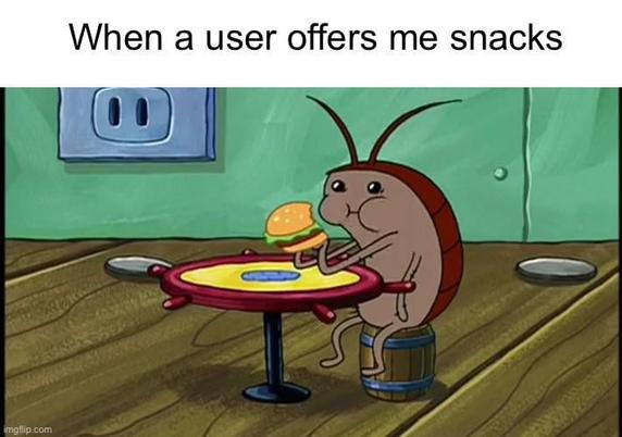 Das Meme zeigt eine Szene aus SpongeBob Schwammkopf. In der Mitte sitzt eine Kakerlake (wahrscheinlich aus der Episode mit dem Gesundheitsinspektor) an einem kleinen runden Tisch auf einem Mini-Fass. Sie hält einen Burger (vermutlich einen Krabbenburger) mit beiden Händen und guckt verschämt aber zufrieden zur Seite, während sie abbeißt

Oben drüber steht der Text:
“When a user offers me snacks”