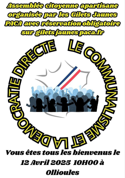 affiche d'annonce 

Assemblée citoyenne apartisane organisée par les Gilets Jaunes PACA avec reservation obligatoire sur giletsjaunespaca.fr

le communalisme et la démocratie directe

vous êtes tous les bienvenus, 12 avril 2025 10h00 à Ollioules