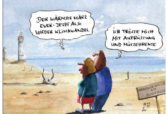 Karikatur von Mathias Hühn in der taz vom 9.4.2024

Zwei Personen stehen am Rand eines Gewässers.
In der unteren Ecke ein Schild mit der Aufschrift: Herzlich willkommen am Bodensee

Eine Person sagt:
Der wärmste März ever, jetzt also wieder Klimawandel
Die zweite Person sagt:
Ich tröste mich mit Aufrüstung und Mütterrente

Quelle auch https://huehn-illu.de