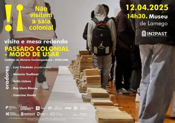 Cartaz da visita guiada à exposição “Não Visitem a Sala Colonial” e mesa redonda “Passado Colonial – Modo de Usar”. 12 de Abril de 2025, às 14 horas e 30, no Museu de Lamego. Mesa redonda organizada com o Instituto de História Contemporânea da Nova FCSH com os oradores: Luís Trindade (moderação), Mélanie Toulhoat, Sofia Lisboa, Rui Llera Blanes e Catarina Simão. O fundo do cartaz é uma foto de um chão de madeira, onde estão colocadas grandes cartolinas brancas sobre as quais estão pilhas de documentos antigos amarrados com cordéis; em volta, há visitantes vestidos com roupa de inverno; as suas caras não são visíveis, mas parecem ser jovens, pelo estilo de roupa, calçado e mochilas.