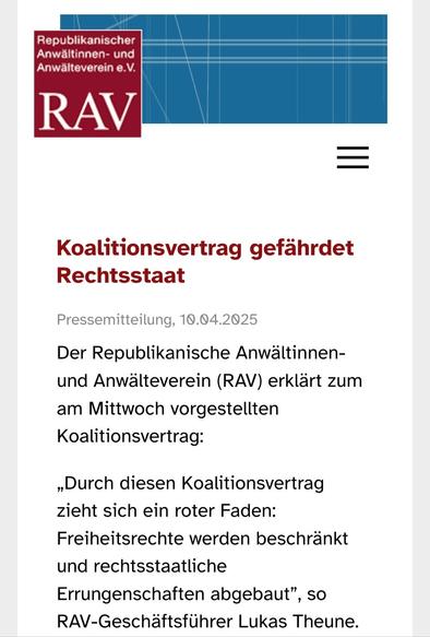 Koalitionsvertrag gefährdet Rechtsstaat 				

						Pressemitteilung, 10.04.2025 					

Der Republikanische Anwältinnen- und Anwälteverein (RAV) erklärt zum am Mittwoch vorgestellten Koalitionsvertrag:

„Durch diesen Koalitionsvertrag zieht sich ein roter Faden: Freiheitsrechte werden beschränkt und rechtsstaatliche Errungenschaften abgebaut”, so RAV-Geschäftsführer Lukas Theune.