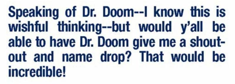 “Speaking of Dr. Doom – – I know this is wishful thinking – – but would y’all be able to have Dr. Doom give me a shout out and name drop? That would be incredible!“