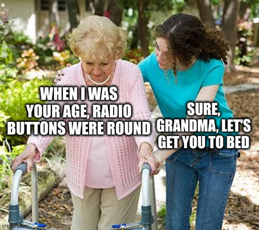 Let's get you to bed, grandma meme.

Grandma: "When I was your age, radio buttons were round."