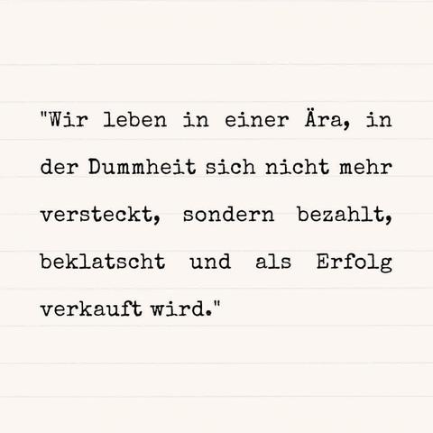 Beiger Hintergrund mit Text:"Wir leben in einer Ära, in
der Dummheit sich nicht mehr
versteckt, sondern bezahlt, beklatscht und als Erfolg
verkauft wird."
