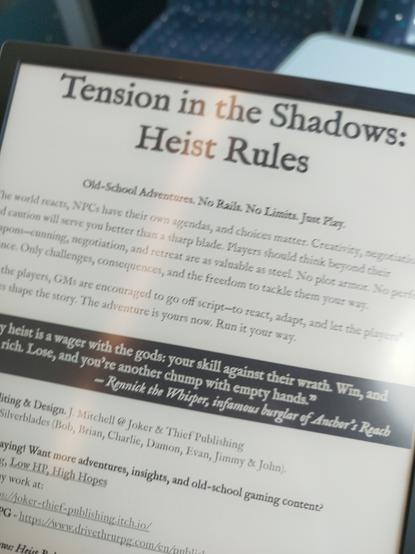 Das Bild zeigt ein digitales Dokument mit dem Titel "Tension in the Shadows: Heist Rules" (Spannung im Schatten: Diebstahlregeln). Es handelt sich um eine Beschreibung der Regeln für ein Rollenspiel, das sich auf alte Schule-Abenteuer konzentriert, ohne Räder oder Grenzen, sondern auf Spiel und Kreativität. Der Text betont, dass Spieler ihre eigenen Entscheidungen treffen sollten, ohne sich auf Waffen zu verlassen, sondern auf List, Verhandlung und Rückzug. Es wird betont, dass nur Herausforderungen, Konsequenzen und die Freiheit, die Geschichte auf eigene Weise zu gestalten, wertvoll sind. Der Text wird von Rennick the Whisper, einem berüchtigten Dieb aus Anchor's Reach, zitiert. Die Autoren sind J. Mitchell und die Herausgeber sind Bob, Brian, Charlie, Damon, Evan, Jimmy und John. Weitere Informationen und Links zu weiteren Abenteuern und Inhaltsstoffen sind am unteren Rand des Dokuments angegeben.

Bereitgestellt von @altbot, privat und lokal generiert mit Ovis2-8B