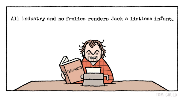 Jack from the Shining is at his typewriter with a thesaurus.  He writes, "All industry and no frolics renders Jack a listless infant."