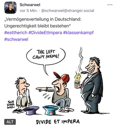 Schwarwel
vor 5 Min. •@schwarwel@stranger.social
„Vermögensverteilung in Deutschland:
Ungerechtigkeit bleibt bestehen"
#esttherich #DivideEtImpera #klassenkampf
#schwarwel
THE LEFT CAN'T MEME!
ScH
WAR WEL
ALT
DIVIDE ET IMPERA🖖