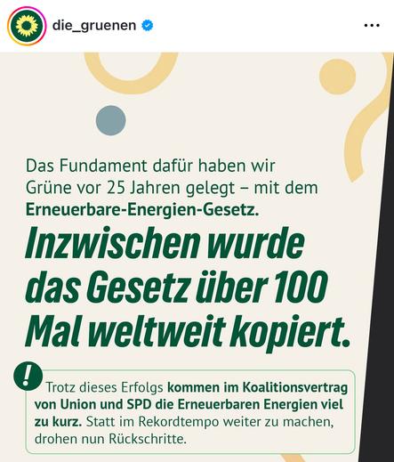 die_gruenen *
Das Fundament dafür haben wir Grüne vor 25 Jahren gelegt - mit dem Erneuerbare-Energien-Gesetz.
Inzwischen wurde das Gesetz über 100 Mal weltweit kopiert.
Trotz dieses Erfolgs kommen im Koalitionsvertrag von Union und SPD die Erneuerbaren Energien viel zu kurz. Statt im Rekordtempo weiter zu machen, drohen nun Rückschritte.🖖