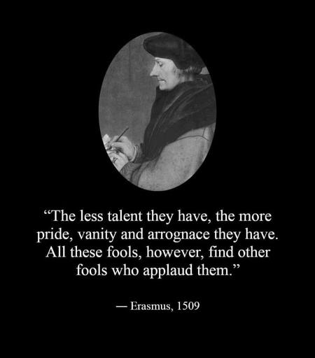 "The less talent they have, the more pride, vanity and arrognace they have.
All these fools, however, find other fools who applaud them."
- Erasmus, 1509🖖