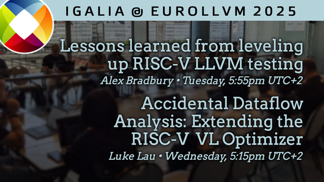 Igalia @ EuroLLVM 2025

Lessons learned from leveling up RISC-V LLVM testing → Alex Bradbury • Tuesday, 5:55pm
Accidental Dataflow Analysis: Extending the RISC-V VL Optimizer → Luke Lau • Wednesday, 5:15pm