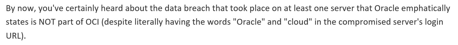 By now, you've certainly heard about the data breach that took place on at least one server that Oracle emphatically states is NOT part of OCI (despite literally having the words "Oracle" and "cloud" in the compromised server's login URL).