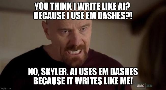 Meme based on the Breaking Bad Walter White "I am the one who knocks" scene. Walter White has a furious expression on his face as he bellows at his wife Skyler (off-screen). The caption says, "You think I write like AI? Because I use em dashes?! No, Skyler. AI uses em dashes because it writes like me!"