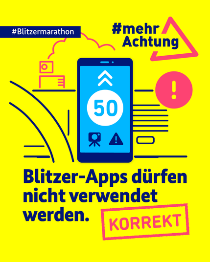 Auf der gelben Kachel befindet sich oben links ein dunkelblaues Banner, auf dem in weißer Schrift folgender Text steht: "#Blitzermarathon". Oben rechts ist ein rotes Dreieck zu sehen, in das der Hashtag "#mehrAchtung" integriert wurde. Darunter steht in dunkelblauer Schrift folgender Text: "Blitzer-Apps dürfen nicht verwendet werden". Darunter steht in magentafarbener Stempeloptik "KORREKT". Außerdem sind Vektorgraphiken eines Smartphones mit Blitzerapp, eines Ausrufezeichens sowie einer Straße mit Blitzer zu sehen.