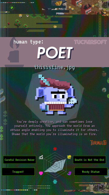 Human type "Poet" from Thronglets game. 

"You're deeply creative, and can sometimes load yourself entirely. You approach the world from an obtuse angle enabling you to illuminate it for others. Shame that the world you're illuminating is on fire."