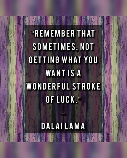 “Remember that sometimes, not getting what you want is a wonderful stroke of luck.” - Dalai Lama
